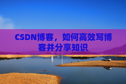 CSDN博客,如何高效写博客并分享知识